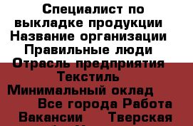 Специалист по выкладке продукции › Название организации ­ Правильные люди › Отрасль предприятия ­ Текстиль › Минимальный оклад ­ 26 000 - Все города Работа » Вакансии   . Тверская обл.,Удомля г.